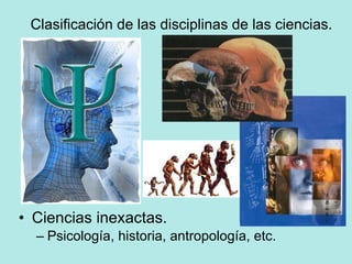 Clasificación de las disciplinas de las ciencias. Ciencias inexactas. Psicología, historia, antropología, etc. 