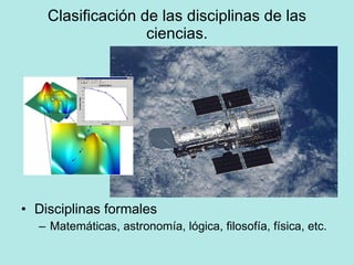 Clasificación de las disciplinas de las ciencias. Disciplinas formales Matemáticas, astronomía, lógica, filosofía, física, etc. 
