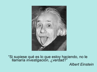 “ Si supiese qué es lo que estoy haciendo, no le llamaría  investigación , ¿verdad?” Albert Einstein 