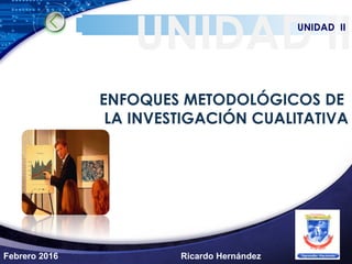 LOGO
ENFOQUES METODOLÓGICOS DE
LA INVESTIGACIÓN CUALITATIVA
UNIDAD IIUNIDAD II
Febrero 2016 Ricardo Hernández
 