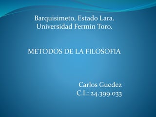 Barquisimeto, Estado Lara.
Universidad Fermín Toro.
METODOS DE LA FILOSOFIA
Carlos Guedez
C.I.: 24.399.033
 