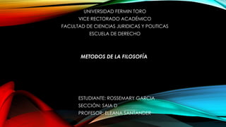 UNIVERSIDAD FERMIN TORO
VICE RECTORADO ACADÉMICO
FACULTAD DE CIENCIAS JURIDICAS Y POLITICAS
ESCUELA DE DERECHO
METODOS DE LA FILOSOFÍA
ESTUDIANTE: ROSSEMARY GARCIA
SECCIÓN: SAIA D
PROFESOR: ELEANA SANTANDER
 
