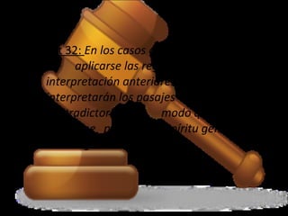 Art 32: En los casos que no pudieren
aplicarse las reglas de
interpretación anteriores, se
interpretarán los pasajes oscuros o
contradictorios del modo que más
conforme parezca al espíritu general
de la legislación.
 