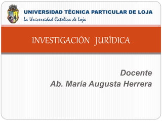 Docente
Ab. María Augusta Herrera
INVESTIGACIÓN JURÍDICA
 