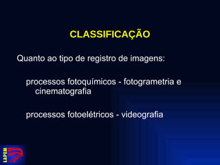CLASSIFICAÇÃO Quanto ao tipo de registro de imagens: processos fotoquímicos - fotogrametria e  cinematografia processos fotoelétricos - videografia 