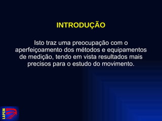 INTRODUÇÃO Isto traz uma preocupação com o aperfeiçoamento dos métodos e equipamentos de medição, tendo em vista resultados mais precisos para o estudo do movimento. 