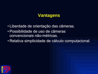 Vantagens Liberdade de orientação das câmeras. Possibilidade de uso de câmeras convencionais não-métricas. Relativa simplicidade de cálculo computacional. 