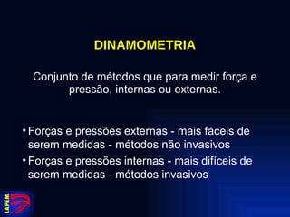 DINAMOMETRIA Conjunto de métodos que para medir força e pressão, internas ou externas. Forças e pressões externas - mais fáceis de serem medidas - métodos não invasivos Forças e pressões internas - mais difíceis de serem medidas - métodos invasivos 