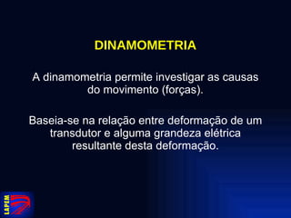 DINAMOMETRIA A dinamometria permite investigar as causas do movimento (forças). Baseia-se na relação entre deformação de um transdutor e alguma grandeza elétrica resultante desta deformação. 