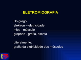 ELETROMIOGRAFIA Do grego: elektron – eletricidade mios - músculo graphon - grafia, escrita Literalmente: grafia da eletricidade dos músculos 