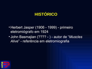 HISTÓRICO Herbert Jasper (1906 - 1999) - primeiro eletromiógrafo em 1924 John Basmajian (???? - ) - autor de “ Muscles Alive ” - referência em eletromiografia 