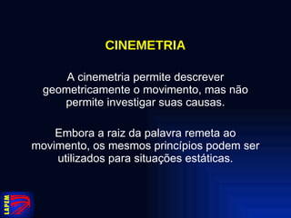 CINEMETRIA A cinemetria permite descrever geometricamente o movimento, mas não permite investigar suas causas. Embora a raiz da palavra remeta ao movimento, os mesmos princípios podem ser utilizados para situações estáticas. 