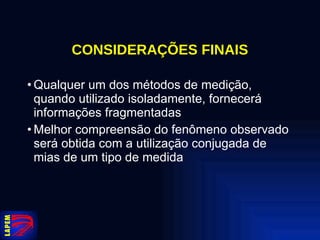 CONSIDERAÇÕES FINAIS Qualquer um dos métodos de medição, quando utilizado isoladamente, fornecerá informações fragmentadas Melhor compreensão do fenômeno observado será obtida com a utilização conjugada de mias de um tipo de medida 