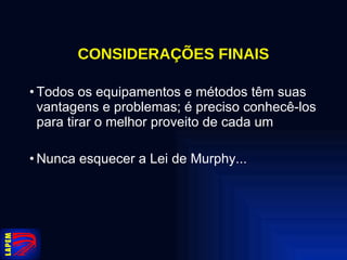 CONSIDERAÇÕES FINAIS Todos os equipamentos e métodos têm suas vantagens e problemas; é preciso conhecê-los para tirar o melhor proveito de cada um Nunca esquecer a Lei de Murphy... 