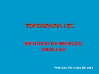 MÉTODOS DE MEDIÇÃO
ANGULAR
TOPOGRAFIA I EC
Prof. Msc. Francisco Barbosa
 