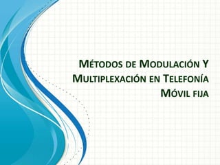 MÉTODOS DE MODULACIÓN Y
MULTIPLEXACIÓN EN TELEFONÍA
MÓVIL FIJA
 