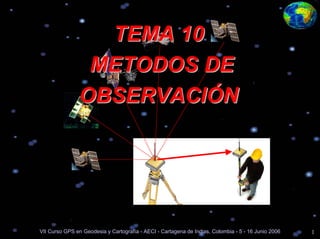 TEMA 10
                 METODOS DE
                OBSERVACIÓN




VII Curso GPS en Geodesia y Cartografía - AECI - Cartagena de Indias, Colombia - 5 - 16 Junio 2006   1
 