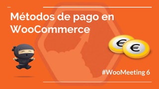 Métodos de pago en
WooCommerce
#WooMeeting 6
 