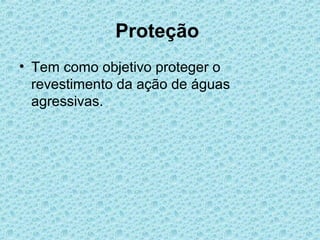 Proteção
• Tem como objetivo proteger o
  revestimento da ação de águas
  agressivas.
 
