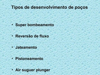 Tipos de desenvolvimento de poços


• Super bombeamento

• Reversão de fluxo

• Jateamento

• Pistoneamento

• Air suguer plunger
 