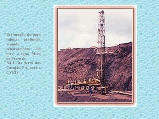 Perfuração de poço
tubular profundo,
visando
rebaixamento    do
nível d'água Mina
de Ferro de
N4 E, na Serra dos
Carajás, PA, para a
CVRD
 