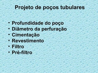 Projeto de poços tubulares

•   Profundidade do poço
•   Diâmetro da perfuração
•   Cimentação
•   Revestimento
•   Filtro
•   Pré-filtro
 