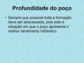Profundidade do poço
• Sempre que possível toda a formação
  deve ser atravessada, pois esta é
  situação em que o poço apresenta o
  melhor rendimento hidráulico.
 