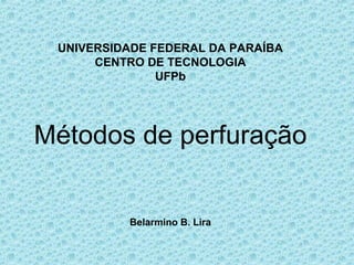 UNIVERSIDADE FEDERAL DA PARAÍBA
      CENTRO DE TECNOLOGIA
               UFPb




Métodos de perfuração


          Belarmino B. Lira
 