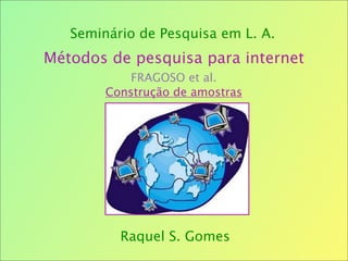 Métodos de pesquisa para internet
FRAGOSO et al.
Construção de amostras
Raquel S. Gomes
Seminário de Pesquisa em L. A.
 