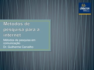 Métodos de pesquisa em
comunicação
Dr. Guilherme Carvalho
 