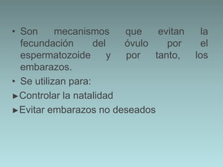 • Son      mecanismos     que    evitan     la
  fecundación       del   óvulo    por     el
  espermatozoide        y por   tanto,    los
  embarazos.
• Se utilizan para:
►Controlar la natalidad
►Evitar embarazos no deseados
 