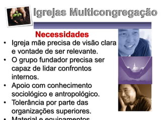 • Igreja mãe precisa de visão clara
e vontade de ser relevante.
• O grupo fundador precisa ser
capaz de lidar confrontos
internos.
• Apoio com conhecimento
sociológico e antropológico.
• Tolerância por parte das
organizações superiores.
 