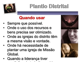 • Sempre que possível.
• Onde o uso dos recursos e
bens precisa ser otimizado.
• Onde as igrejas do distrito têm
a mesma visão e vontade.
• Onde há necessidade de
plantar uma igreja de Missão
Global.
• Quando a liderança tiver
 