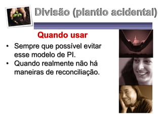 • Sempre que possível evitar
esse modelo de PI.
• Quando realmente não há
maneiras de reconciliação.
 