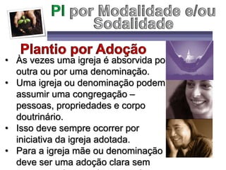 • Às vezes uma igreja é absorvida por
outra ou por uma denominação.
• Uma igreja ou denominação podem
assumir uma congregação –
pessoas, propriedades e corpo
doutrinário.
• Isso deve sempre ocorrer por
iniciativa da igreja adotada.
• Para a igreja mãe ou denominação
deve ser uma adoção clara sem
 