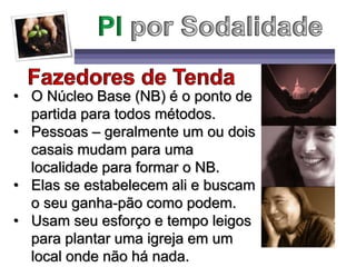 • O Núcleo Base (NB) é o ponto de
partida para todos métodos.
• Pessoas – geralmente um ou dois
casais mudam para uma
localidade para formar o NB.
• Elas se estabelecem ali e buscam
o seu ganha-pão como podem.
• Usam seu esforço e tempo leigos
para plantar uma igreja em um
local onde não há nada.
 