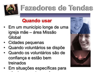 • Em um município longe de uma
igreja mãe – área Missão
Global
• Cidades pequenas
• Quando voluntários se dispõe
• Quando os voluntários são de
confiança e estão bem
treinados
• Em situações específicas para
 