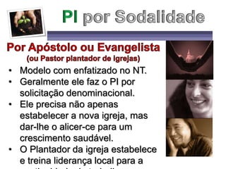 • Modelo com enfatizado no NT.
• Geralmente ele faz o PI por
solicitação denominacional.
• Ele precisa não apenas
estabelecer a nova igreja, mas
dar-lhe o alicer-ce para um
crescimento saudável.
• O Plantador da igreja estabelece
e treina liderança local para a
 