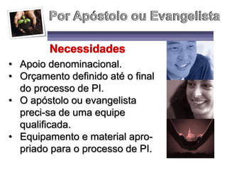 • Apoio denominacional.
• Orçamento definido até o final
do processo de PI.
• O apóstolo ou evangelista
preci-sa de uma equipe
qualificada.
• Equipamento e material apro-
priado para o processo de PI.
 
