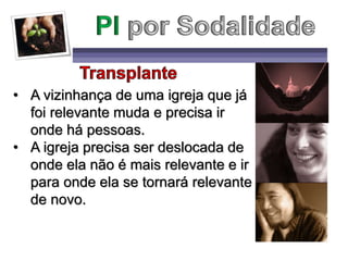 • A vizinhança de uma igreja que já
foi relevante muda e precisa ir
onde há pessoas.
• A igreja precisa ser deslocada de
onde ela não é mais relevante e ir
para onde ela se tornará relevante
de novo.
 