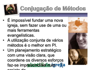 • É impossível fundar uma nova
igreja, sem fazer use de uma ou
mais ferramentas
evangelísticas.
• A utilização conjunta de vários
métodos é o melhor em PI.
• Um planejamento estratégico
com uma visão clara, que
coordene os diversos esforços
faz-se imprescindível num
 