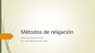 Métodos de relajación
Taller de evaluación de estrés.
Psic. Jesús Antonio Carrillo Citalán
 
