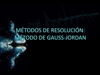 MÉTODOS DE RESOLUCIÓN: MÉTODO DE GAUSS-JORDAN 