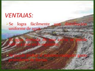 VENTAJAS:
Se logra fácilmente una distribución
uniforme de agua.
El agua drenada de una curva se puede
volver a usar en la siguiente.
Se puede probar al máximo cualquier gasto
procedente de lluvias.
 