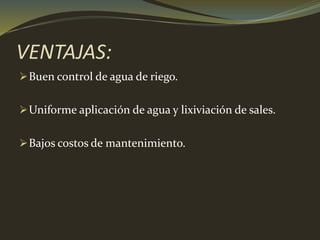VENTAJAS:
Buen control de agua de riego.
Uniforme aplicación de agua y lixiviación de sales.
Bajos costos de mantenimiento.
 