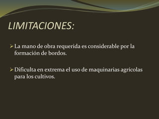 LIMITACIONES:
La mano de obra requerida es considerable por la
formación de bordos.
Dificulta en extrema el uso de maquinarias agrícolas
para los cultivos.
 