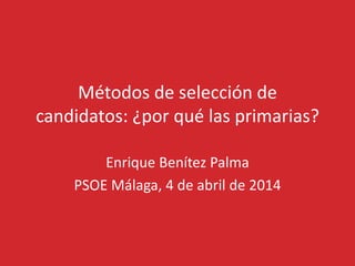 Métodos de selección de
candidatos: ¿por qué las primarias?
Enrique Benítez Palma
PSOE Málaga, 4 de abril de 2014
 