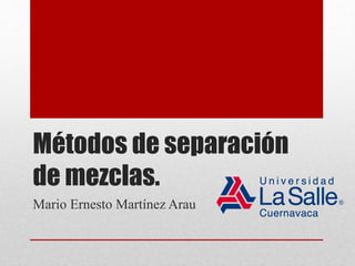 Métodos de separación
de mezclas.
Mario Ernesto Martínez Arau
 