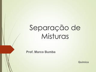 Separação de
Misturas
Prof. Marco Bumba
Química
 
