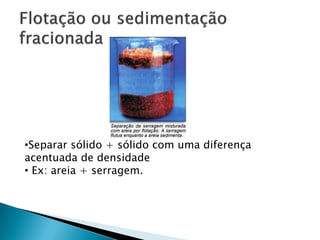 •Separar sólido + sólido com uma diferença
acentuada de densidade
• Ex: areia + serragem.
 